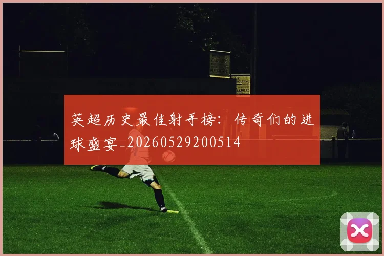 英超历史最佳射手榜：传奇们的进球盛宴_20260529200514