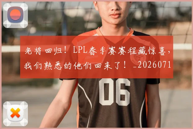 老将回归!LPL春季赛赛程藏惊喜,我们熟悉的他们回来了!_20260710004034