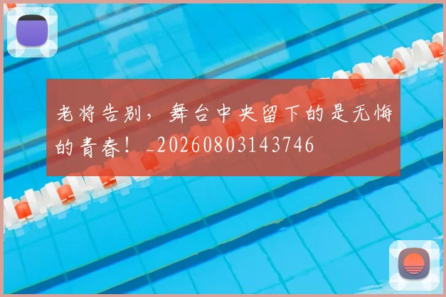 老将告别,舞台中央留下的是无悔的青春!_20260803143746