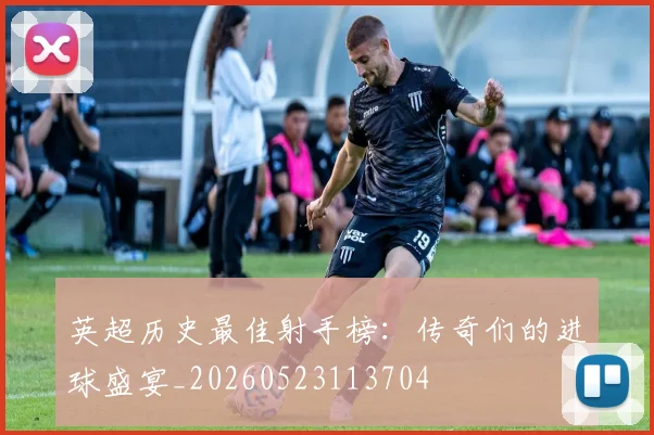 英超历史最佳射手榜：传奇们的进球盛宴_20260523113704