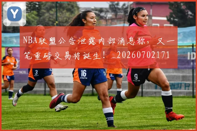 NBA联盟公告泄露内部消息称,又一笔重磅交易将诞生!_20260702171404