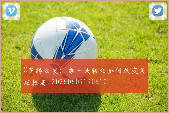 C罗转会史:每一次转会如何改变足坛格局_20260609190610