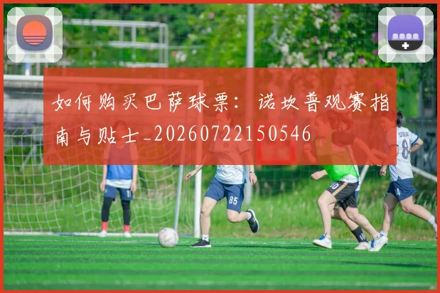 如何购买巴萨球票：诺坎普观赛指南与贴士_20260722150546
