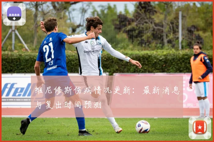 维尼修斯伤病情况更新:最新消息与复出时间预测