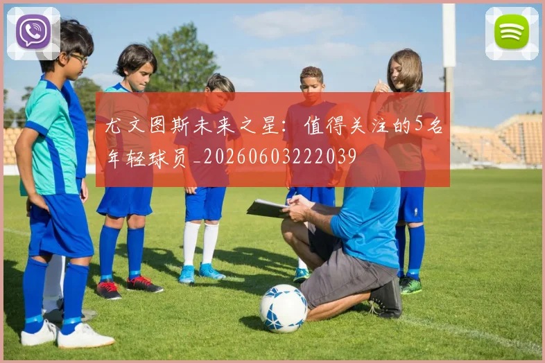 尤文图斯未来之星：值得关注的5名年轻球员_20260603222039