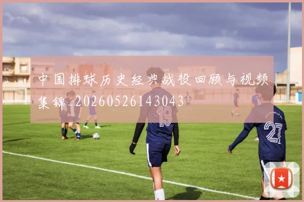 中国排球历史经典战役回顾与视频集锦_20260526143043
