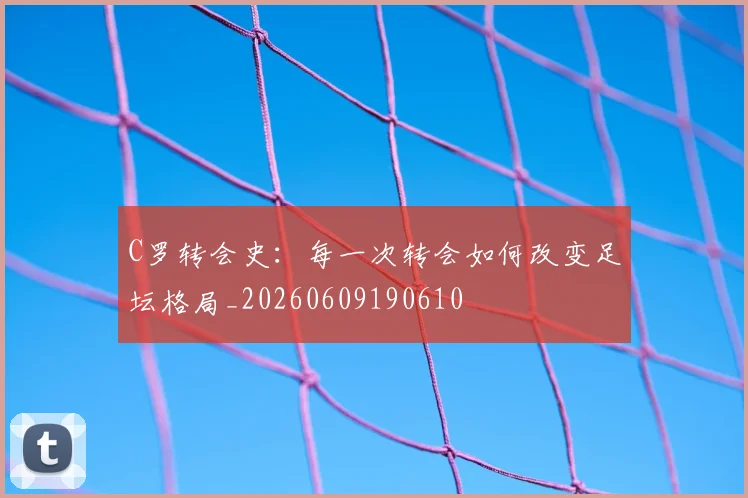 C罗转会史：每一次转会如何改变足坛格局_20260609190610