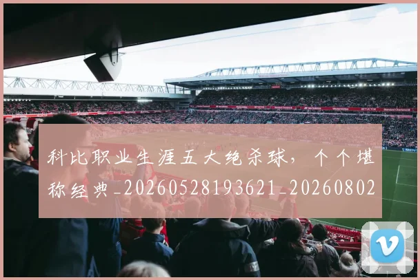 科比职业生涯五大绝杀球，个个堪称经典_20260528193621_20260802165708