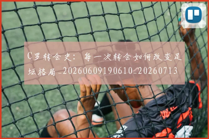 C罗转会史：每一次转会如何改变足坛格局_20260609190610_20260713215006