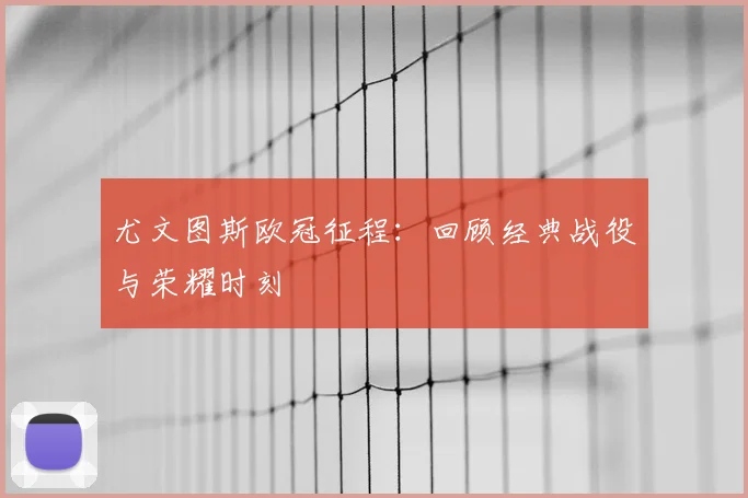 尤文图斯欧冠征程：回顾经典战役与荣耀时刻