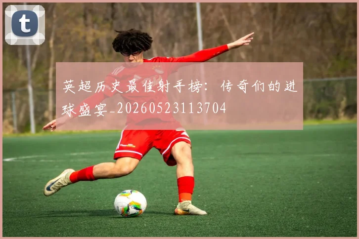 英超历史最佳射手榜:传奇们的进球盛宴_20260523113704