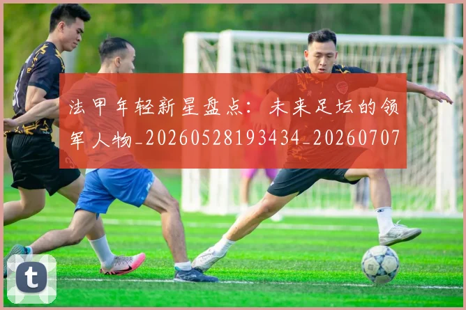 法甲年轻新星盘点：未来足坛的领军人物_20260528193434_20260707153341
