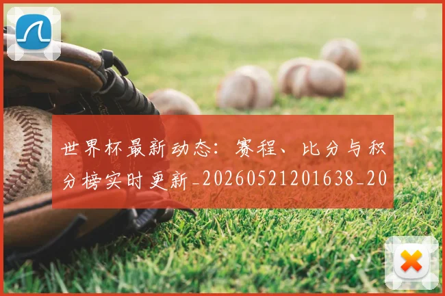 世界杯最新动态：赛程、比分与积分榜实时更新_20260521201638_20260702174344