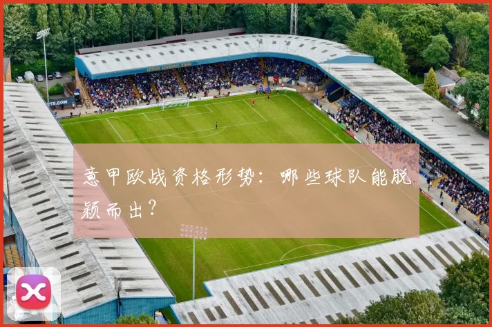 意甲欧战资格形势:哪些球队能脱颖而出?