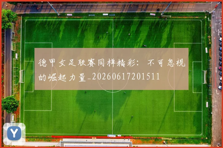 德甲女足联赛同样精彩:不可忽视的崛起力量_20260617201511