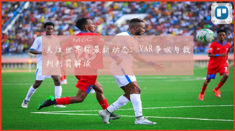 关注世界杯最新动态：VAR争议与裁判判罚解读