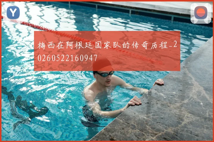 梅西在阿根廷国家队的传奇历程_20260522160947