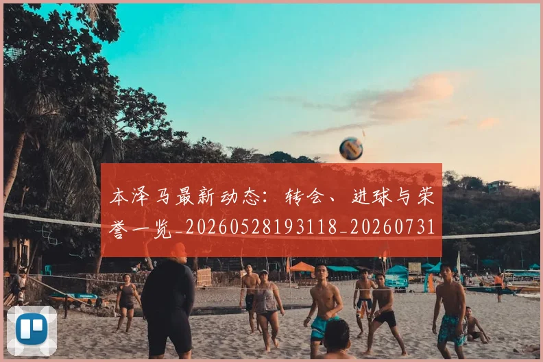 本泽马最新动态:转会、进球与荣誉一览_20260528193118_20260731174405