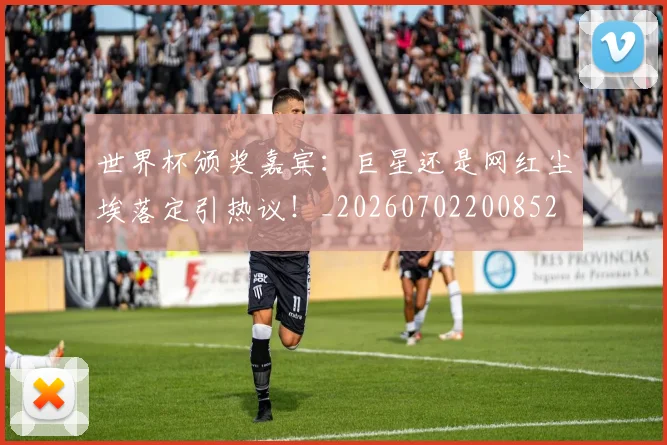 世界杯颁奖嘉宾:巨星还是网红尘埃落定引热议!_20260702200852
