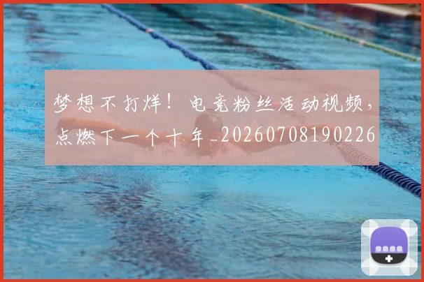 梦想不打烊！电竞粉丝活动视频，点燃下一个十年_20260708190226