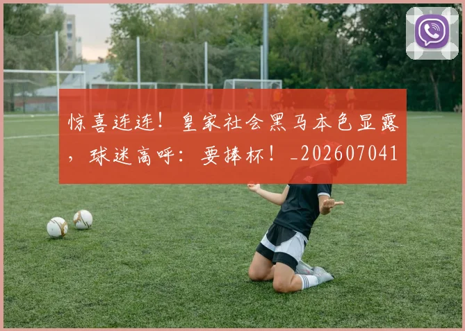 惊喜连连！皇家社会黑马本色显露，球迷高呼：要捧杯！_20260704174308