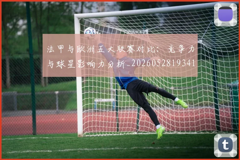 法甲与欧洲五大联赛对比：竞争力与球星影响力分析_20260528193414_20260707153017
