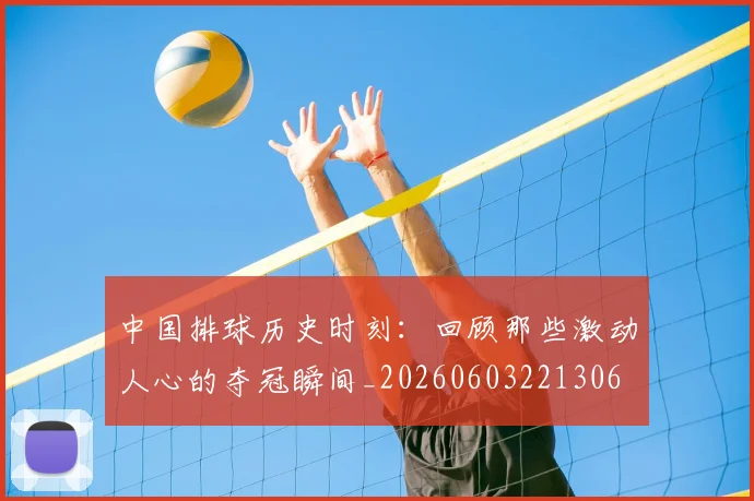 中国排球历史时刻：回顾那些激动人心的夺冠瞬间_20260603221306