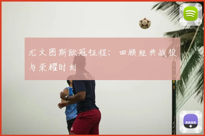 尤文图斯欧冠征程:回顾经典战役与荣耀时刻