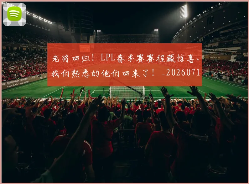 老将回归！LPL春季赛赛程藏惊喜，我们熟悉的他们回来了！_20260710004034