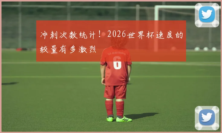 冲刺次数统计！2026世界杯速度的较量有多激烈