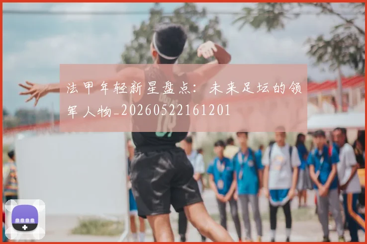 法甲年轻新星盘点:未来足坛的领军人物_20260522161201