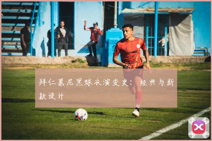 拜仁慕尼黑球衣演变史：经典与新款设计