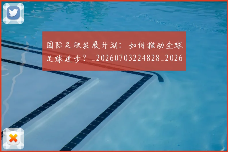 国际足联发展计划:如何推动全球足球进步?_20260703224828_20260719170128