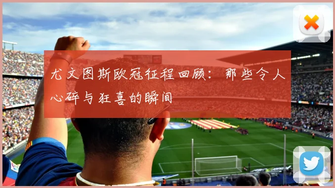 尤文图斯欧冠征程回顾:那些令人心碎与狂喜的瞬间