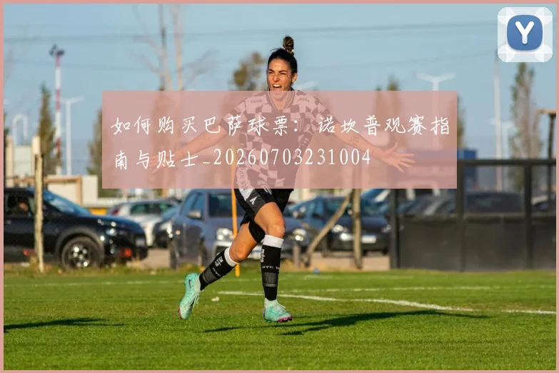 如何购买巴萨球票：诺坎普观赛指南与贴士_20260703231004