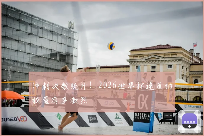 冲刺次数统计！2026世界杯速度的较量有多激烈