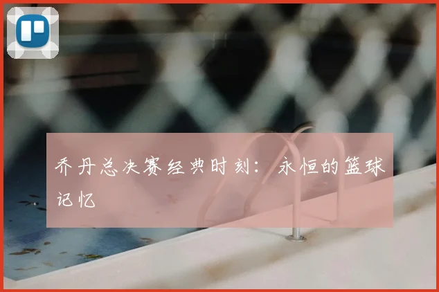 乔丹总决赛经典时刻：永恒的篮球记忆
