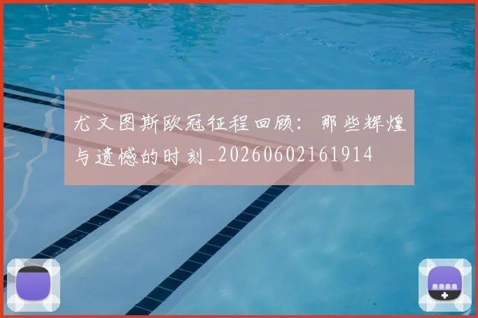 尤文图斯欧冠征程回顾:那些辉煌与遗憾的时刻_20260602161914