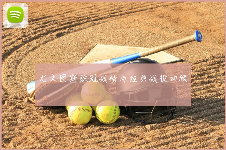 尤文图斯欧冠战绩与经典战役回顾