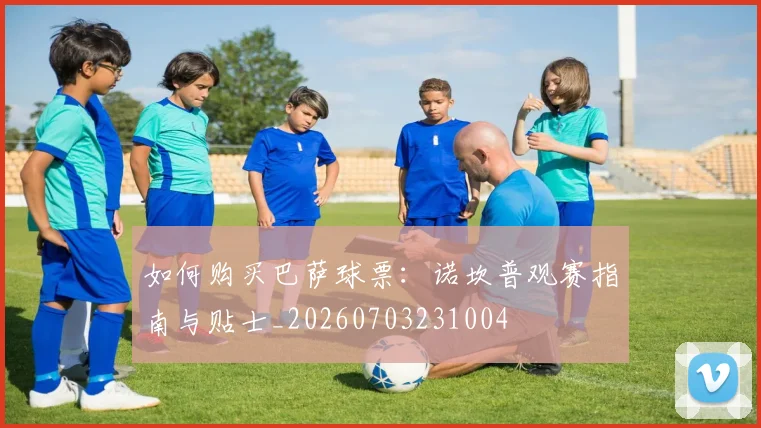如何购买巴萨球票：诺坎普观赛指南与贴士_20260703231004