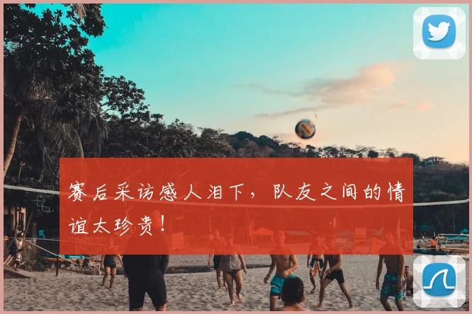 赛后采访感人泪下,队友之间的情谊太珍贵!
