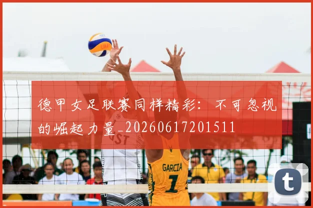 德甲女足联赛同样精彩:不可忽视的崛起力量_20260617201511