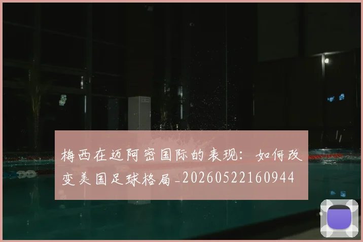 梅西在迈阿密国际的表现：如何改变美国足球格局_20260522160944