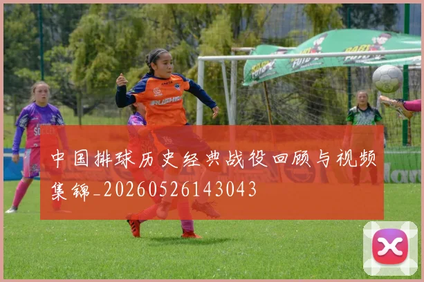 中国排球历史经典战役回顾与视频集锦_20260526143043