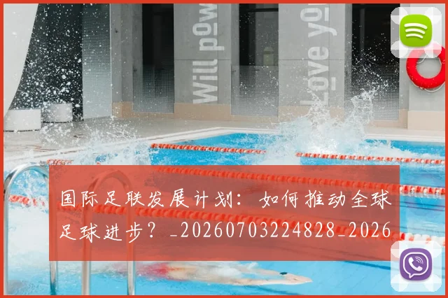 国际足联发展计划：如何推动全球足球进步？_20260703224828_20260719170128