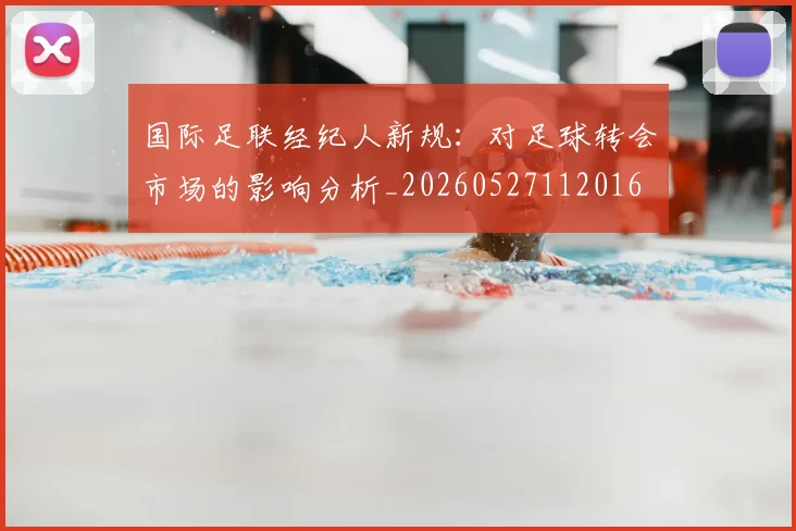 国际足联经纪人新规：对足球转会市场的影响分析_20260527112016