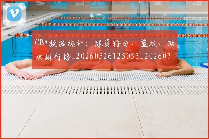 CBA数据统计:球员得分、篮板、助攻排行榜_20260526125055_20260712045206