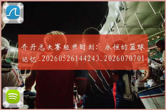 乔丹总决赛经典时刻：永恒的篮球记忆_20260526144243_20260707011510