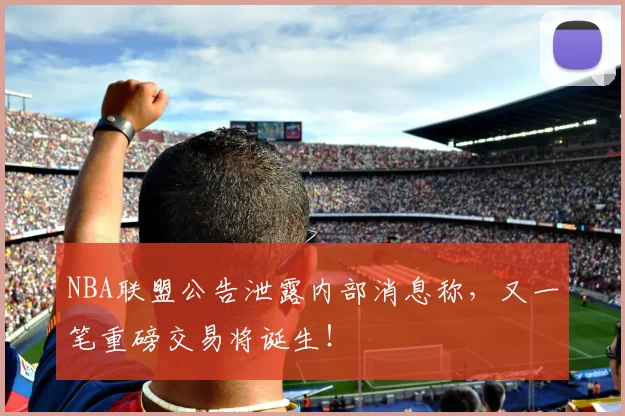 NBA联盟公告泄露内部消息称,又一笔重磅交易将诞生!