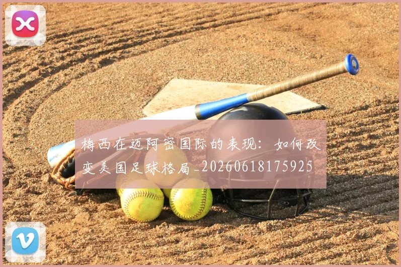 梅西在迈阿密国际的表现:如何改变美国足球格局_20260618175925
